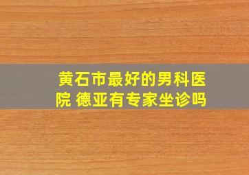 黄石市最好的男科医院 德亚有专家坐诊吗